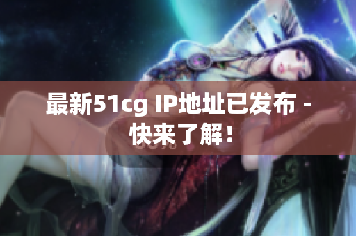 最新51cg IP地址已发布 - 快来了解！