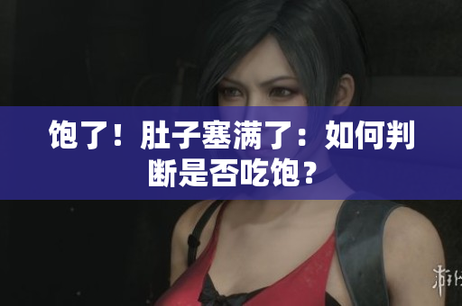 饱了！肚子塞满了：如何判断是否吃饱？