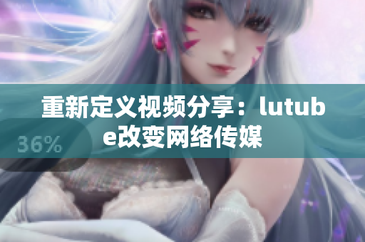 重新定义视频分享：lutube改变网络传媒