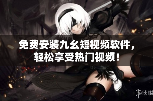 免费安装九幺短视频软件，轻松享受热门视频！
