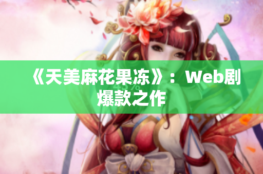 《天美麻花果冻》：Web剧爆款之作