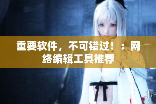 重要软件，不可错过！：网络编辑工具推荐