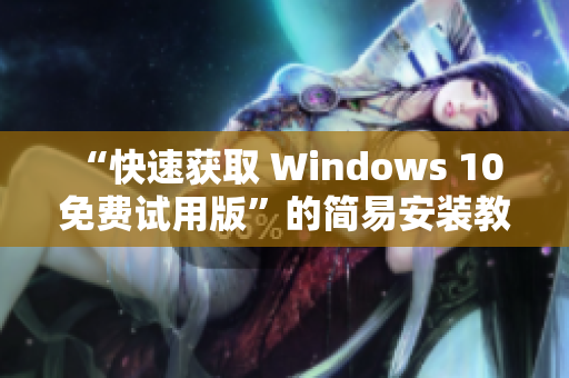“快速获取 Windows 10 免费试用版”的简易安装教程