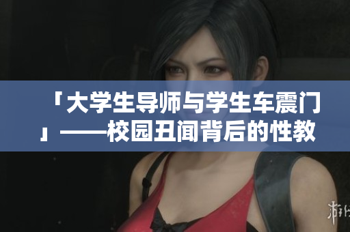 「大学生导师与学生车震门」——校园丑闻背后的性教育问题