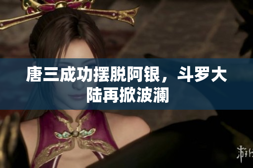唐三成功摆脱阿银，斗罗大陆再掀波澜