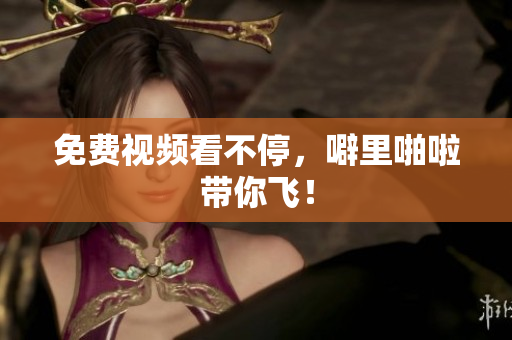 免费视频看不停，噼里啪啦带你飞！