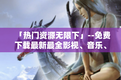 「热门资源无限下」--免费下载最新最全影视、音乐、游戏！
