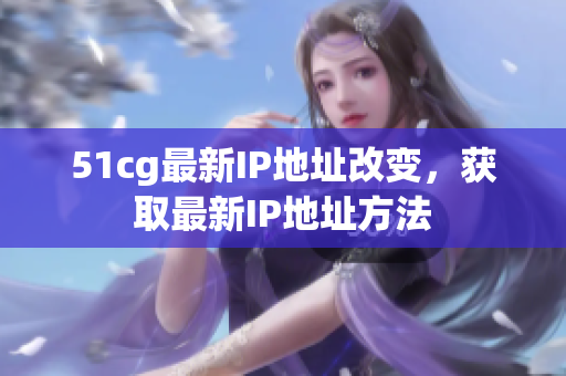 51cg最新IP地址改变，获取最新IP地址方法