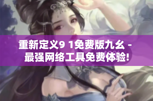 重新定义9 1免费版九幺 - 最强网络工具免费体验!