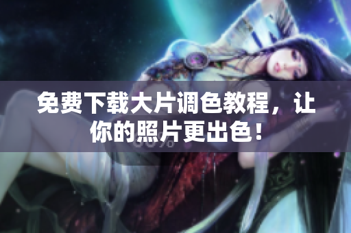 免费下载大片调色教程，让你的照片更出色！