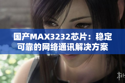 国产MAX3232芯片：稳定可靠的网络通讯解决方案