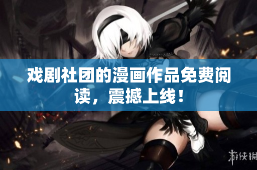 戏剧社团的漫画作品免费阅读，震撼上线！