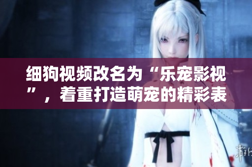 细狗视频改名为“乐宠影视”，着重打造萌宠的精彩表演