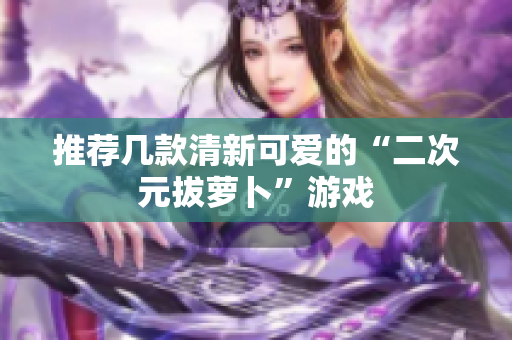 推荐几款清新可爱的“二次元拔萝卜”游戏