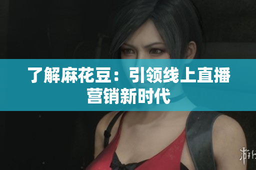 了解麻花豆：引领线上直播营销新时代