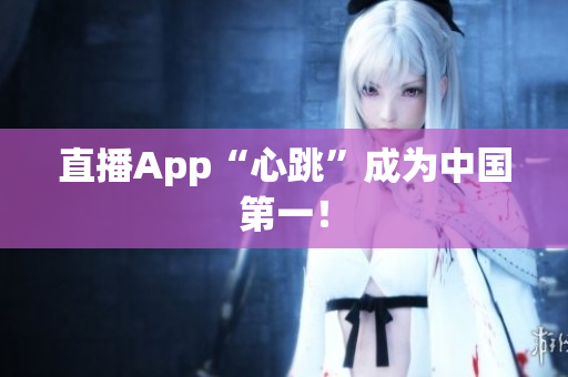 直播App“心跳”成为中国第一！