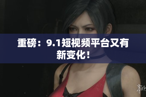 重磅：9.1短视频平台又有新变化！