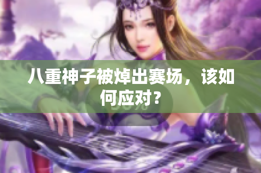 八重神子被焯出赛场，该如何应对？