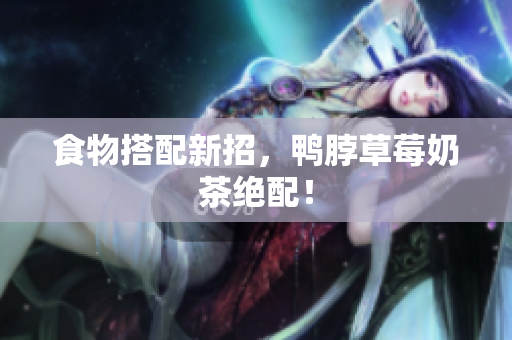 食物搭配新招，鸭脖草莓奶茶绝配！