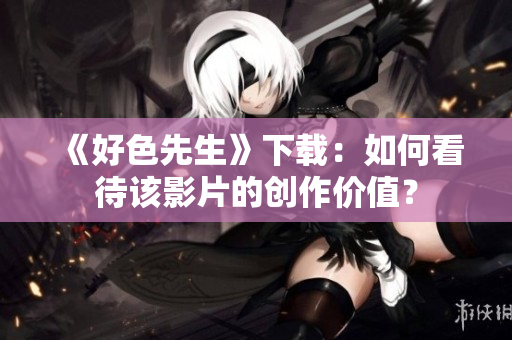 《好色先生》下载：如何看待该影片的创作价值？