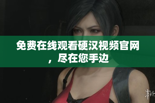 免费在线观看硬汉视频官网，尽在您手边