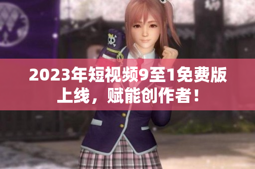 2023年短视频9至1免费版上线，赋能创作者！