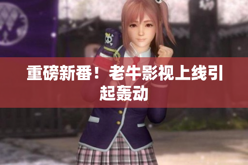 重磅新番！老牛影视上线引起轰动