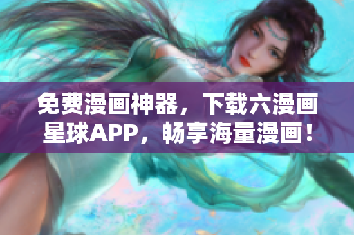 免费漫画神器，下载六漫画星球APP，畅享海量漫画！