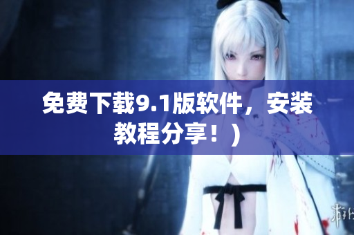 免费下载9.1版软件，安装教程分享！)