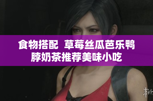 食物搭配  草莓丝瓜芭乐鸭脖奶茶推荐美味小吃