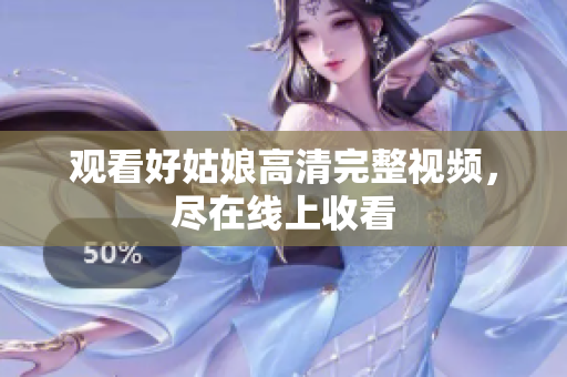 观看好姑娘高清完整视频，尽在线上收看