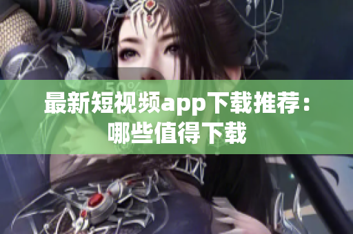 最新短视频app下载推荐：哪些值得下载