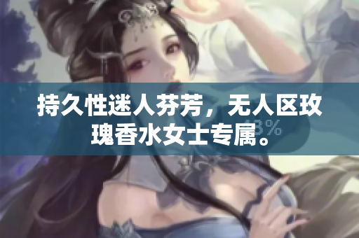 持久性迷人芬芳，无人区玫瑰香水女士专属。