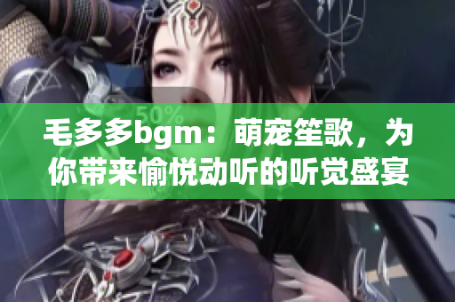 毛多多bgm：萌宠笙歌，为你带来愉悦动听的听觉盛宴
