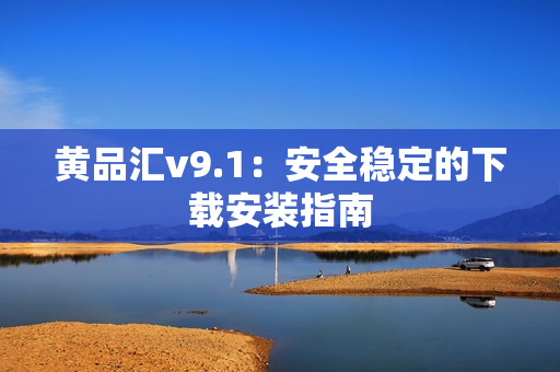 黄品汇v9.1：安全稳定的下载安装指南