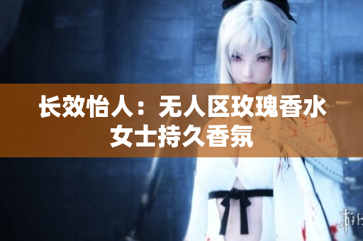 长效怡人：无人区玫瑰香水女士持久香氛