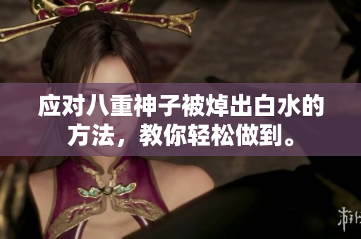 应对八重神子被焯出白水的方法，教你轻松做到。