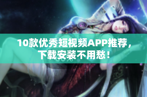 10款优秀短视频APP推荐，下载安装不用愁！