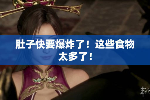 肚子快要爆炸了！这些食物太多了！