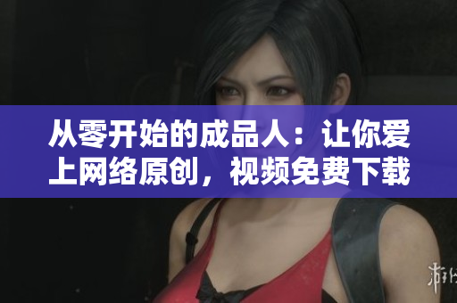 从零开始的成品人：让你爱上网络原创，视频免费下载！