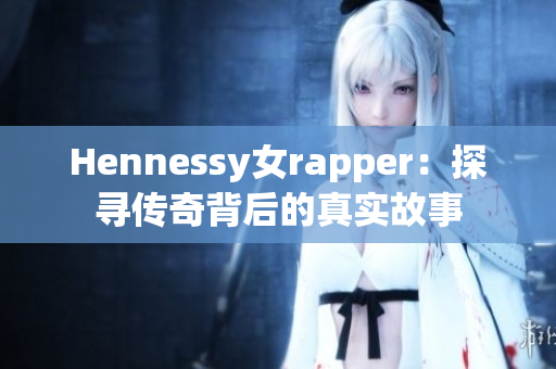 Hennessy女rapper：探寻传奇背后的真实故事