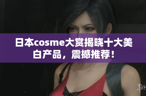 日本cosme大赏揭晓十大美白产品，震撼推荐！