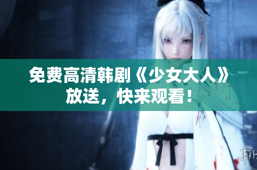 免费高清韩剧《少女大人》放送，快来观看！