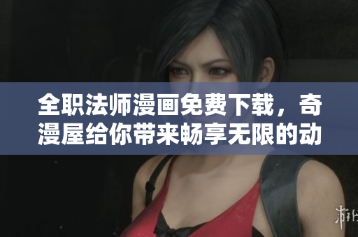 全职法师漫画免费下载，奇漫屋给你带来畅享无限的动漫体验