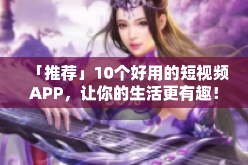 「推荐」10个好用的短视频APP，让你的生活更有趣！