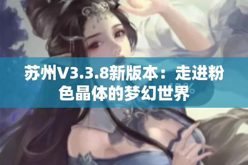苏州V3.3.8新版本：走进粉色晶体的梦幻世界