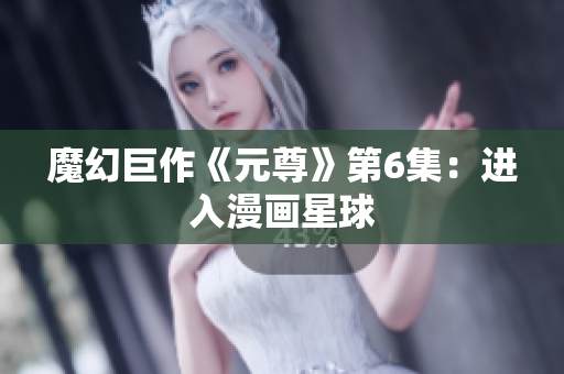 魔幻巨作《元尊》第6集：进入漫画星球
