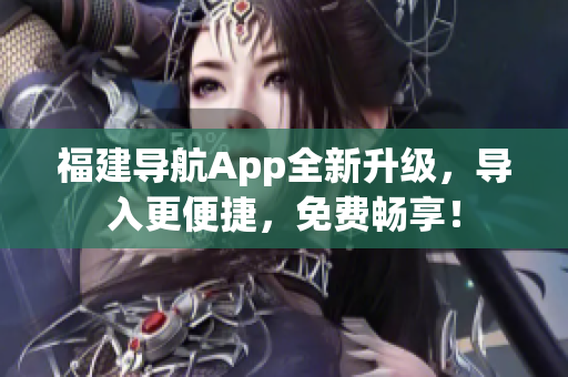 福建导航App全新升级，导入更便捷，免费畅享！