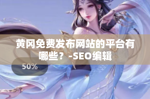 黄冈免费发布网站的平台有哪些？-SEO编辑