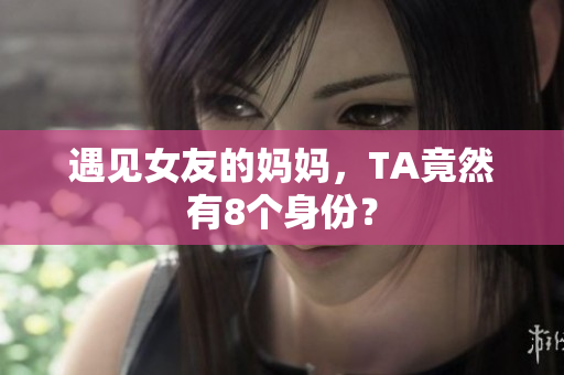 遇见女友的妈妈，TA竟然有8个身份？